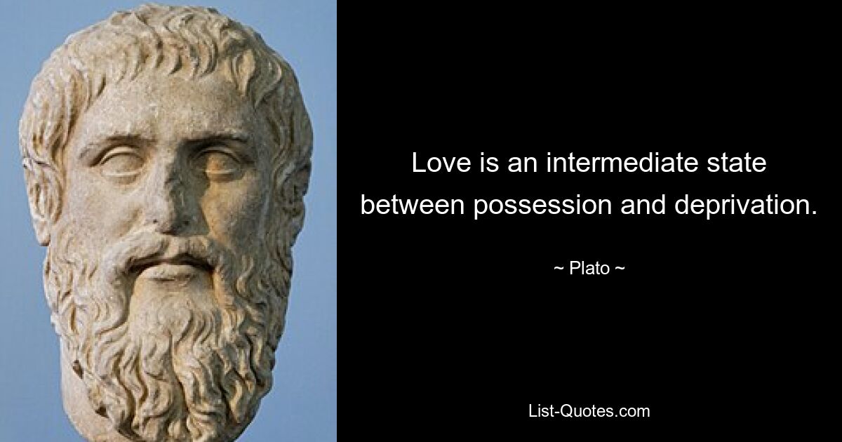 Love is an intermediate state between possession and deprivation. — © Plato