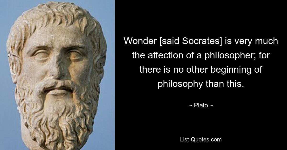 Wonder [said Socrates] is very much the affection of a philosopher; for there is no other beginning of philosophy than this. — © Plato