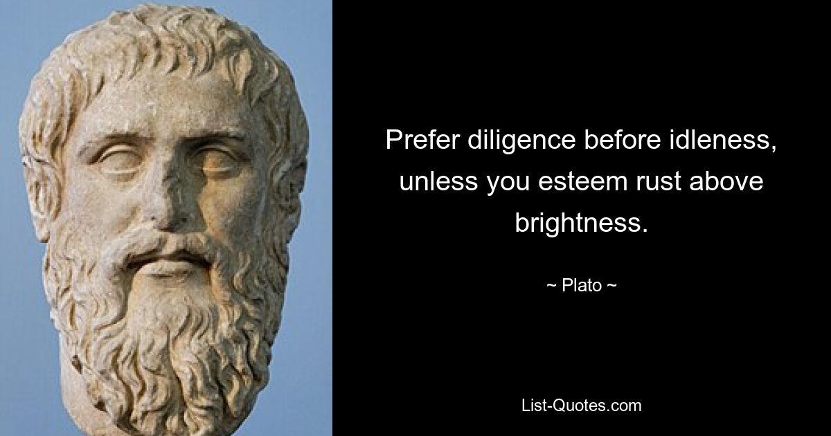 Prefer diligence before idleness, unless you esteem rust above brightness. — © Plato