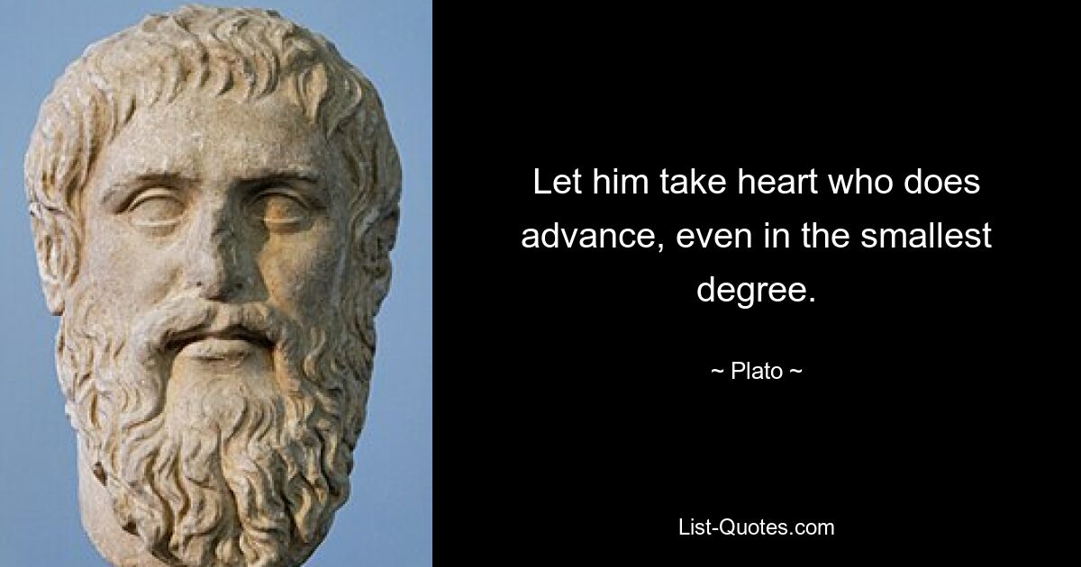 Let him take heart who does advance, even in the smallest degree. — © Plato