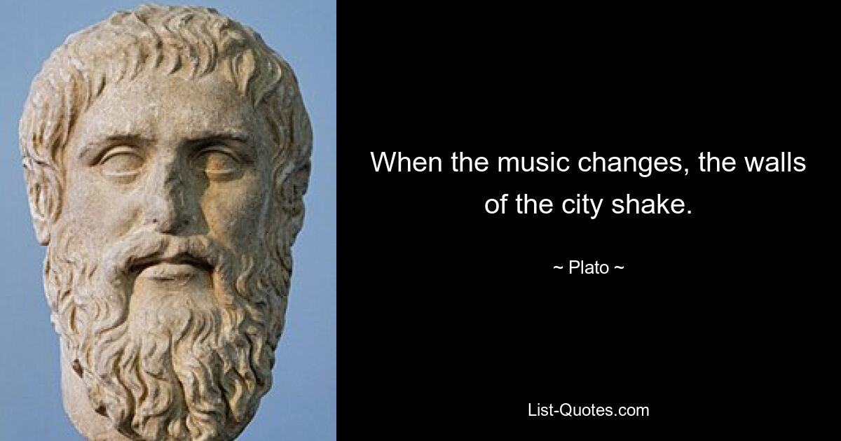 When the music changes, the walls of the city shake. — © Plato