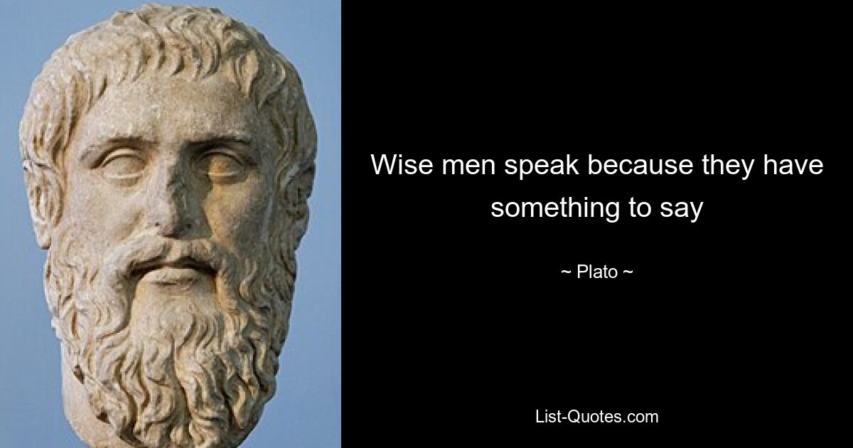 Wise men speak because they have something to say — © Plato