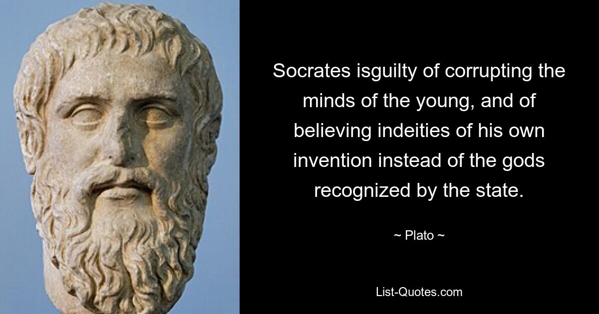 Socrates isguilty of corrupting the minds of the young, and of believing indeities of his own invention instead of the gods recognized by the state. — © Plato