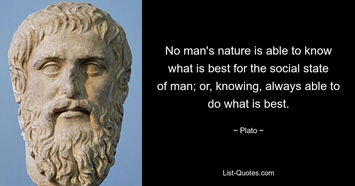 No man's nature is able to know what is best for the social state of man; or, knowing, always able to do what is best. — © Plato