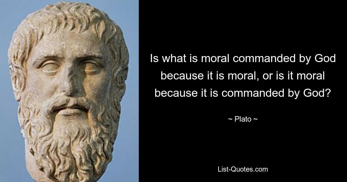 Is what is moral commanded by God because it is moral, or is it moral because it is commanded by God? — © Plato