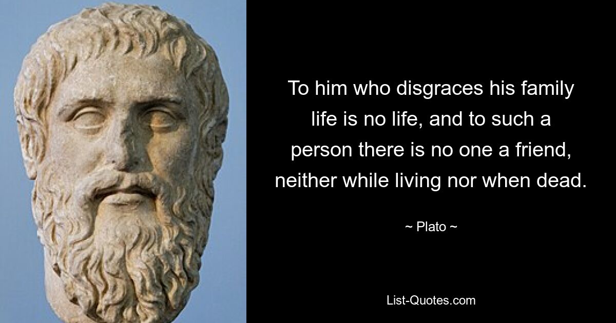 To him who disgraces his family life is no life, and to such a person there is no one a friend, neither while living nor when dead. — © Plato