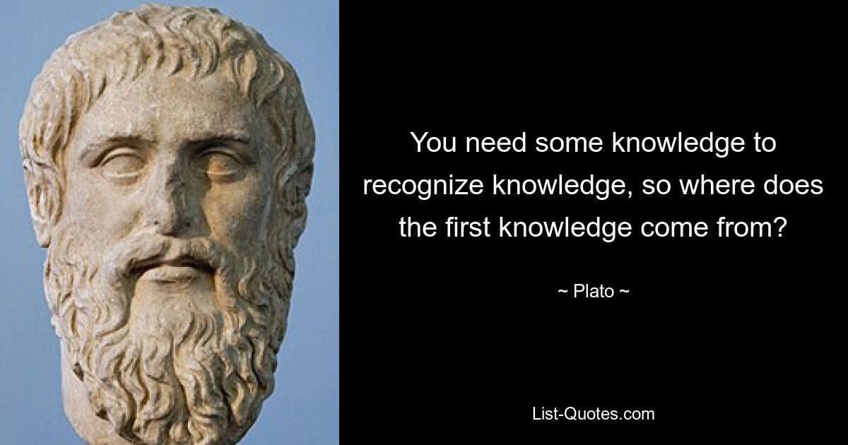 You need some knowledge to recognize knowledge, so where does the first knowledge come from? — © Plato