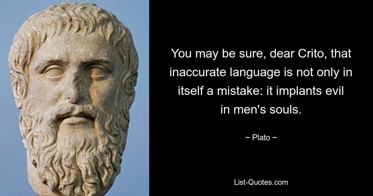 You may be sure, dear Crito, that inaccurate language is not only in itself a mistake: it implants evil in men's souls. — © Plato