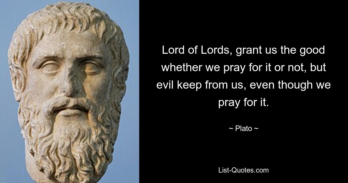 Lord of Lords, grant us the good whether we pray for it or not, but evil keep from us, even though we pray for it. — © Plato