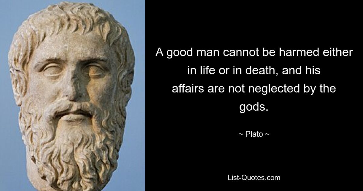 A good man cannot be harmed either in life or in death, and his affairs are not neglected by the gods. — © Plato