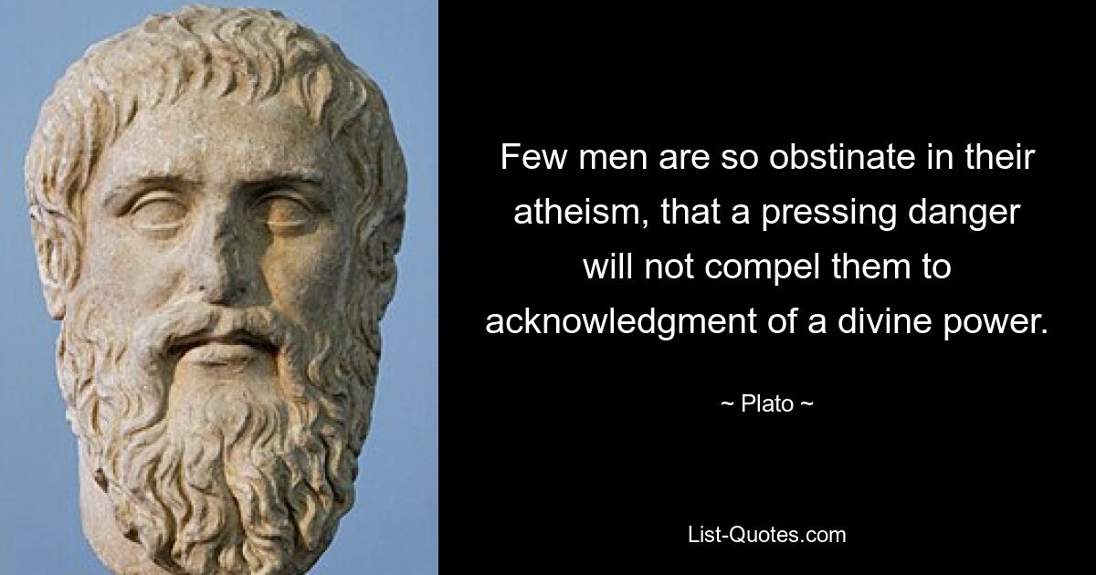 Few men are so obstinate in their atheism, that a pressing danger will not compel them to acknowledgment of a divine power. — © Plato