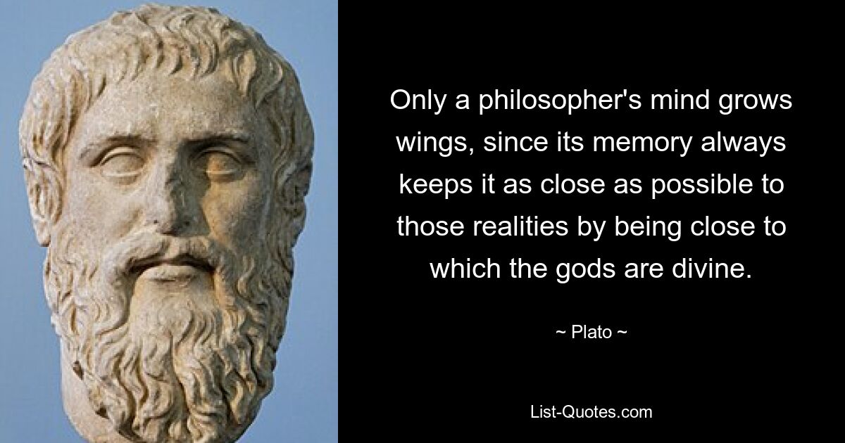 Only a philosopher's mind grows wings, since its memory always keeps it as close as possible to those realities by being close to which the gods are divine. — © Plato