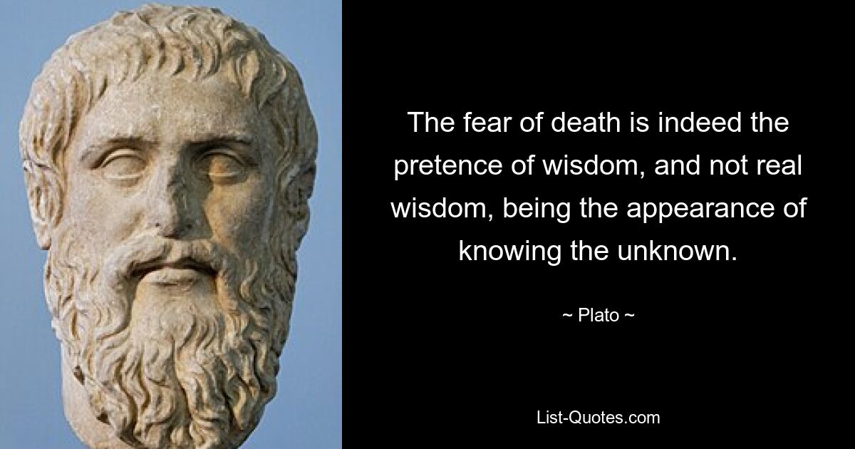 The fear of death is indeed the pretence of wisdom, and not real wisdom, being the appearance of knowing the unknown. — © Plato