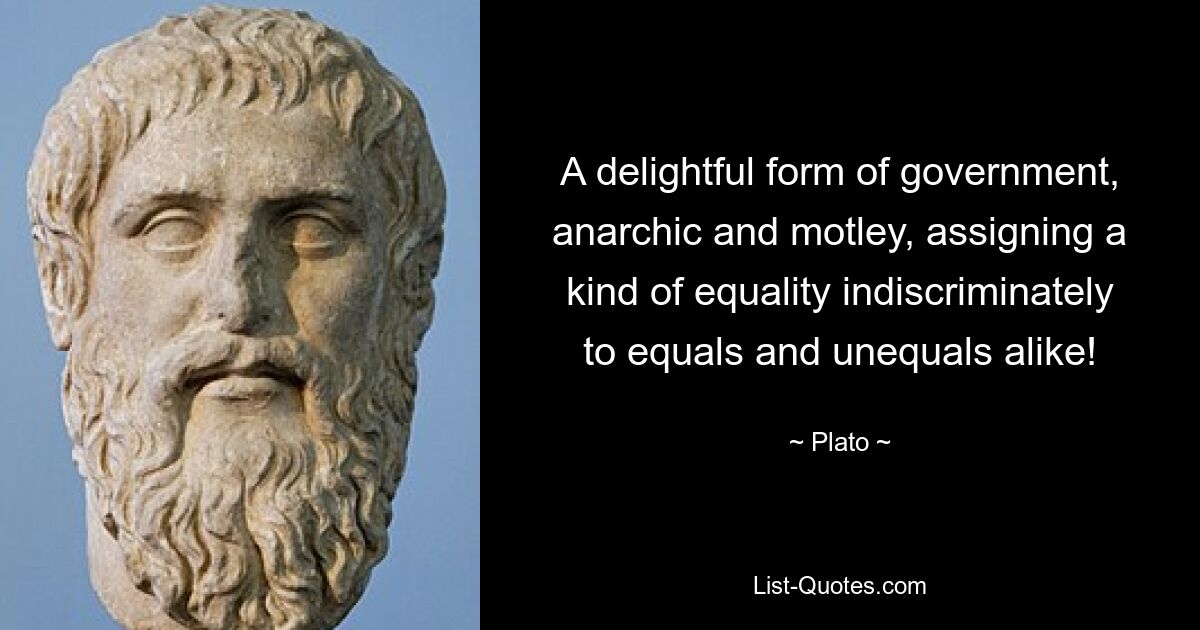 A delightful form of government, anarchic and motley, assigning a kind of equality indiscriminately to equals and unequals alike! — © Plato