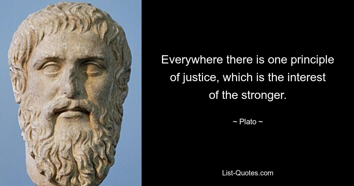 Everywhere there is one principle of justice, which is the interest of the stronger. — © Plato