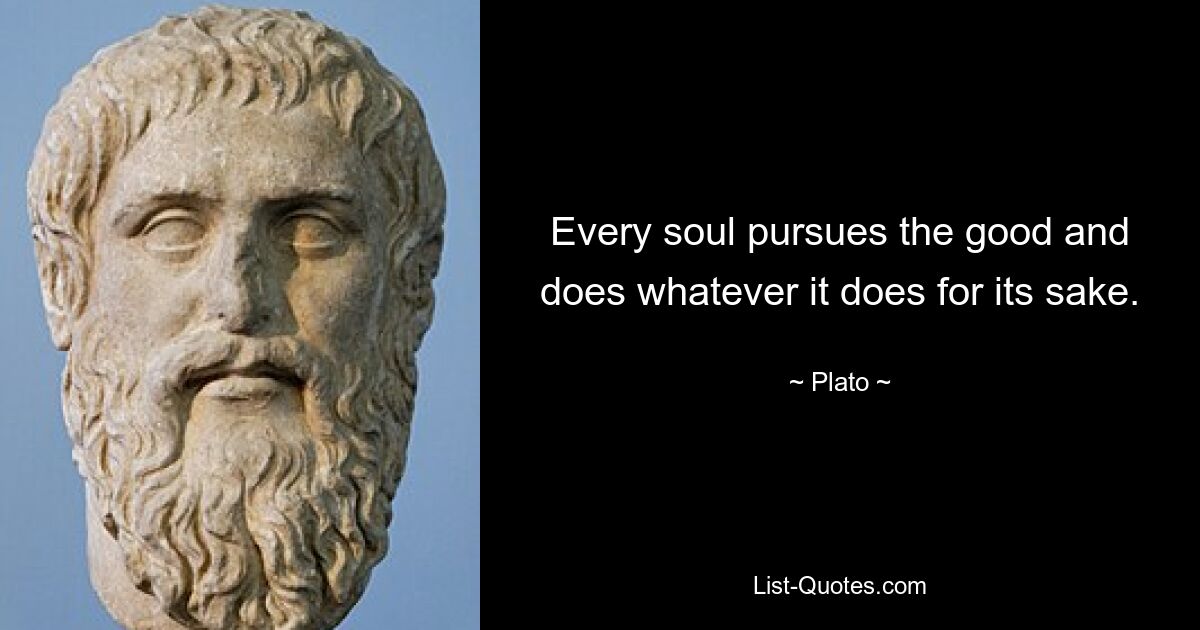 Every soul pursues the good and does whatever it does for its sake. — © Plato