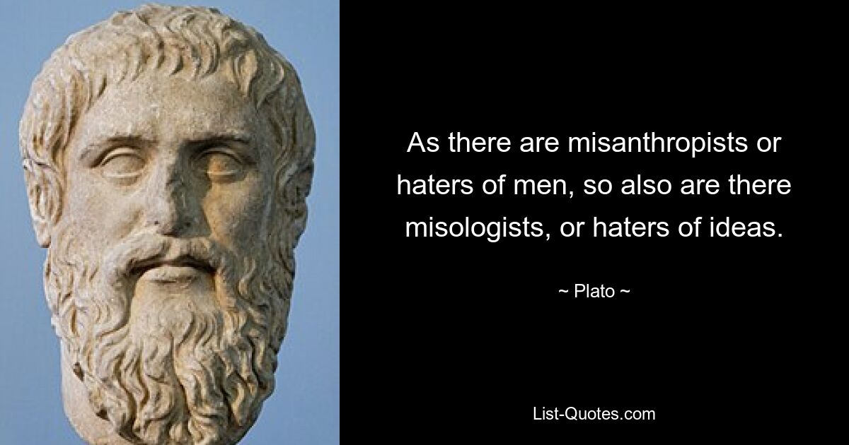 As there are misanthropists or haters of men, so also are there misologists, or haters of ideas. — © Plato