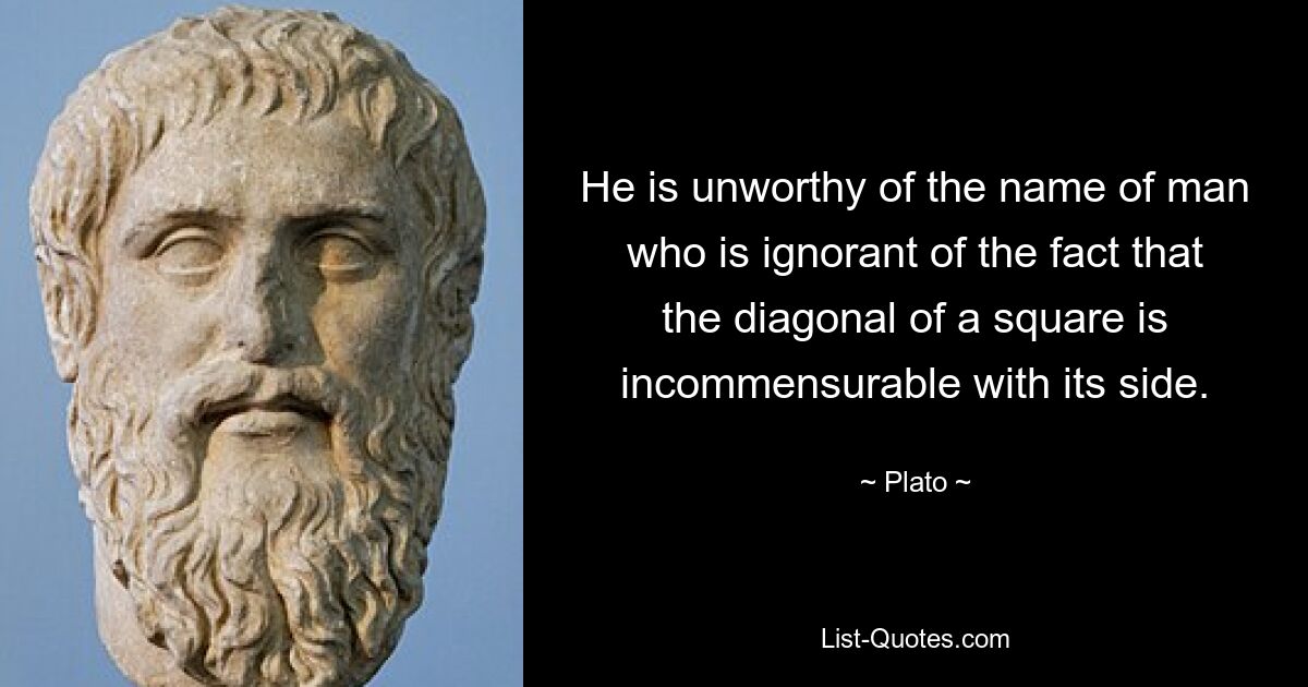 He is unworthy of the name of man who is ignorant of the fact that the diagonal of a square is incommensurable with its side. — © Plato