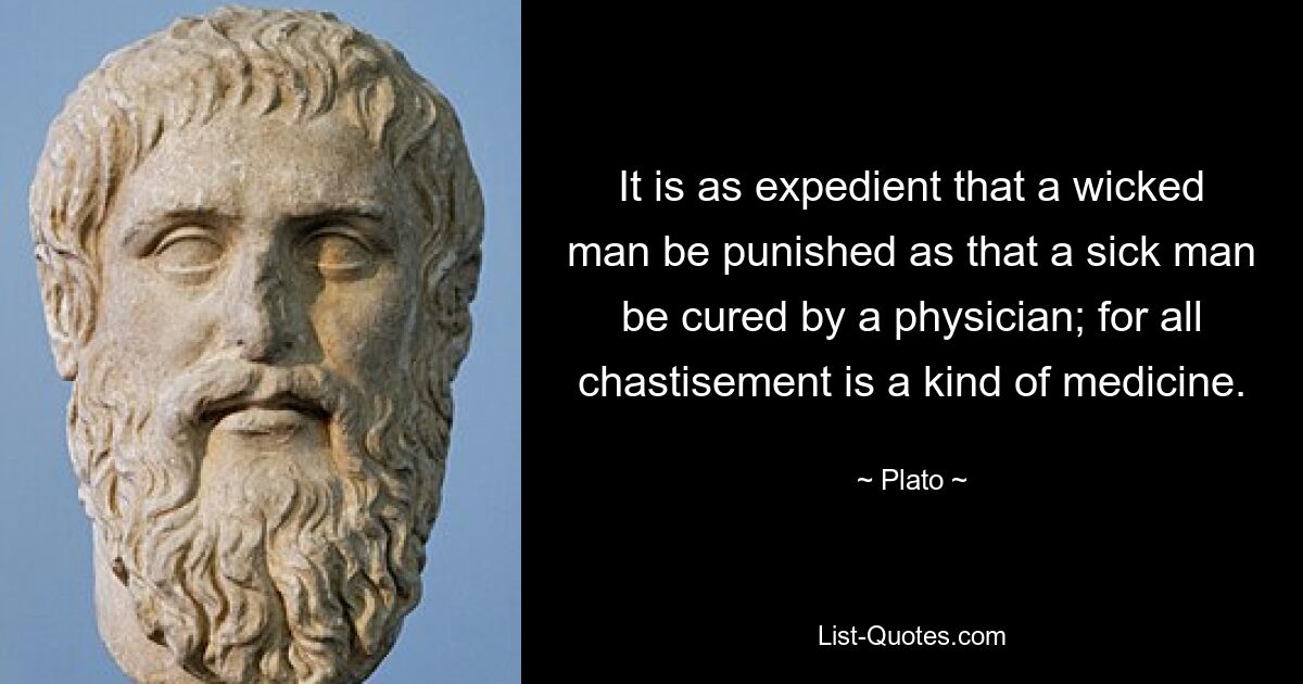 It is as expedient that a wicked man be punished as that a sick man be cured by a physician; for all chastisement is a kind of medicine. — © Plato