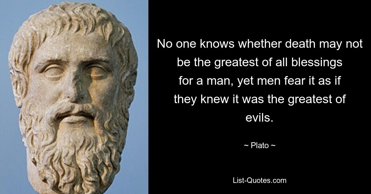 No one knows whether death may not be the greatest of all blessings for a man, yet men fear it as if they knew it was the greatest of evils. — © Plato