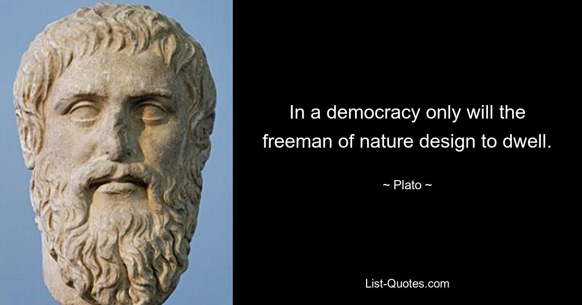 In a democracy only will the freeman of nature design to dwell. — © Plato