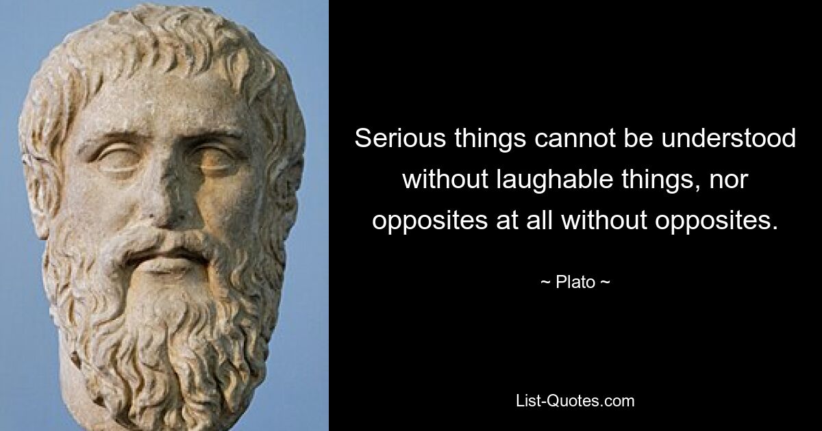 Serious things cannot be understood without laughable things, nor opposites at all without opposites. — © Plato