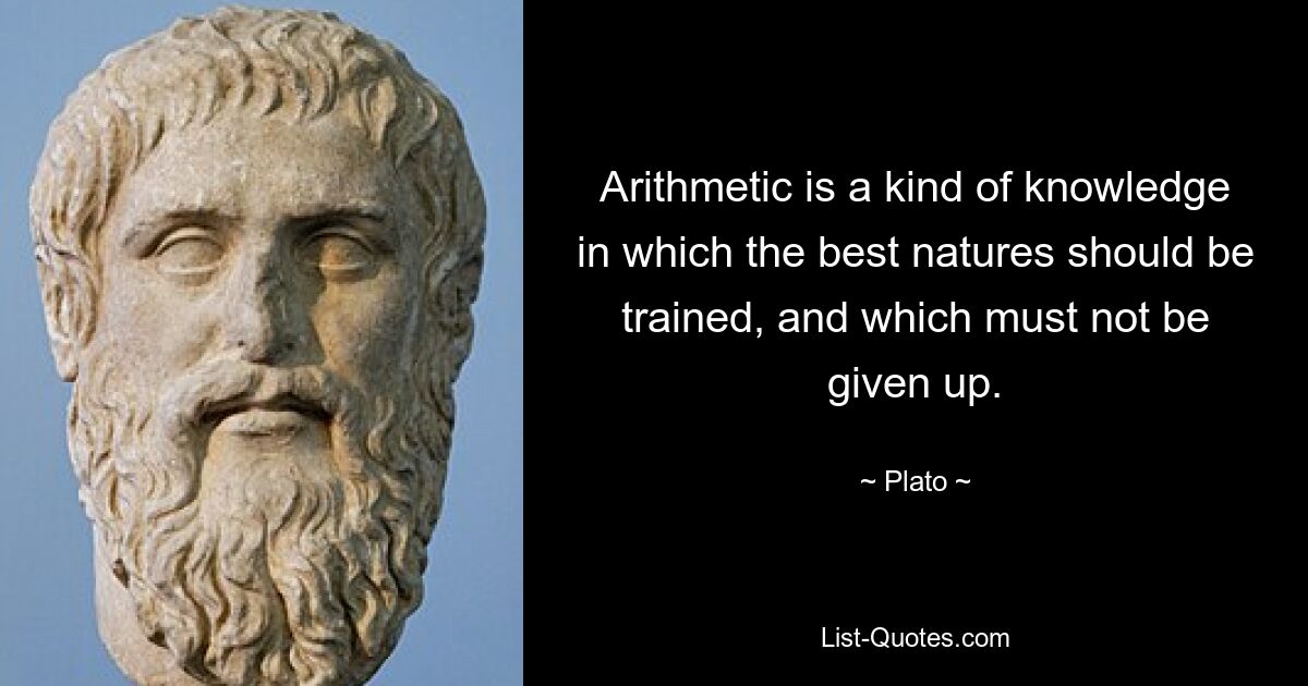 Arithmetic is a kind of knowledge in which the best natures should be trained, and which must not be given up. — © Plato