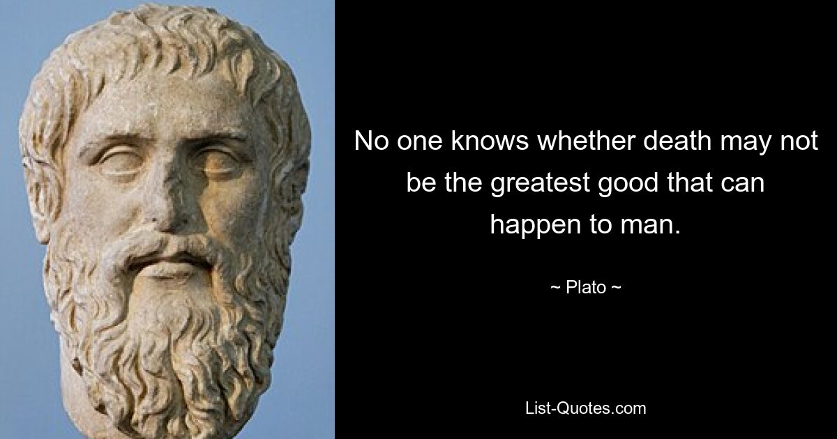 No one knows whether death may not be the greatest good that can happen to man. — © Plato