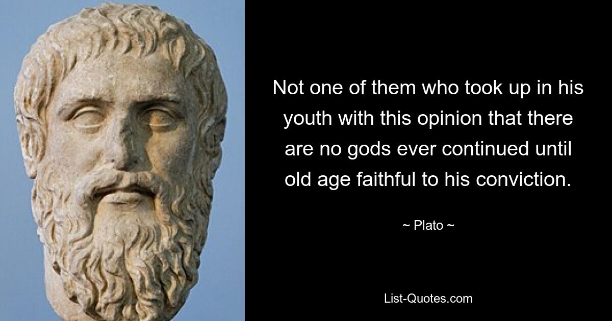 Not one of them who took up in his youth with this opinion that there are no gods ever continued until old age faithful to his conviction. — © Plato