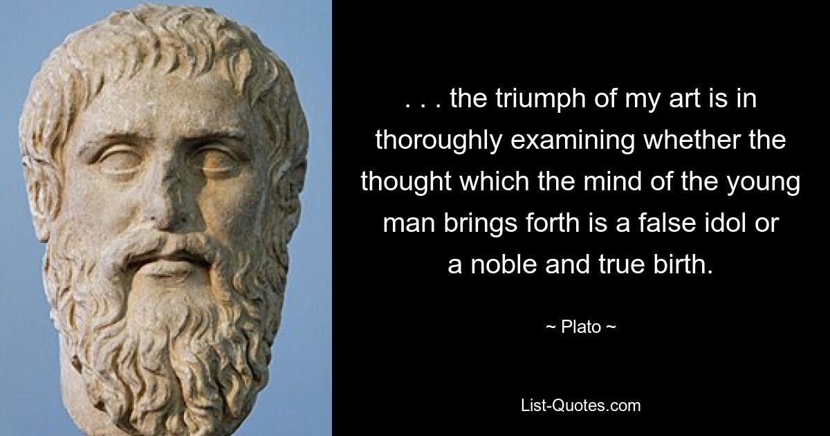 . . . the triumph of my art is in thoroughly examining whether the thought which the mind of the young man brings forth is a false idol or a noble and true birth. — © Plato