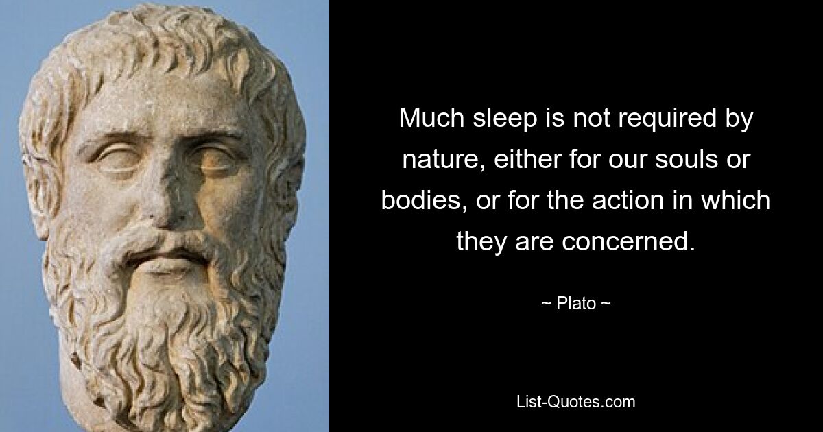 Much sleep is not required by nature, either for our souls or bodies, or for the action in which they are concerned. — © Plato