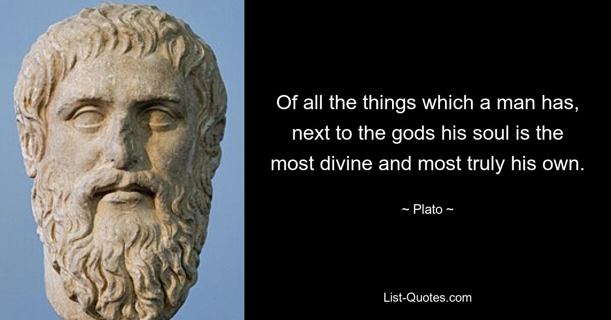 Of all the things which a man has, next to the gods his soul is the most divine and most truly his own. — © Plato