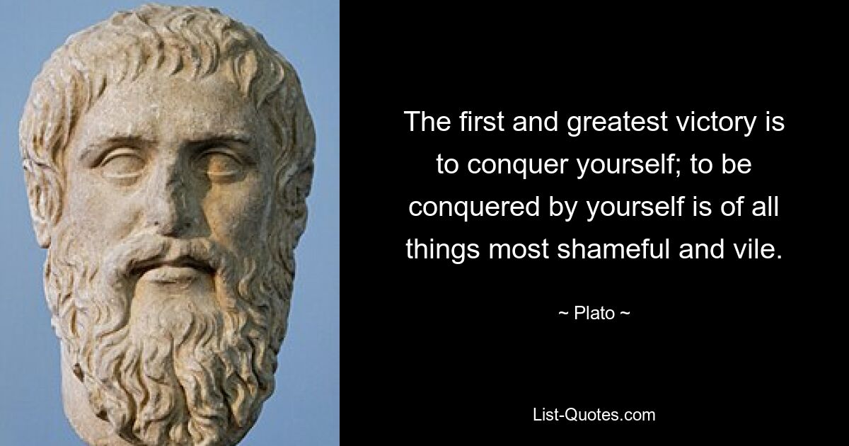 The first and greatest victory is to conquer yourself; to be conquered by yourself is of all things most shameful and vile. — © Plato