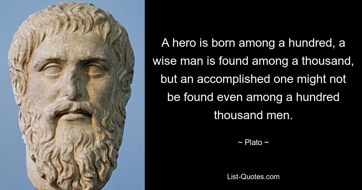 A hero is born among a hundred, a wise man is found among a thousand, but an accomplished one might not be found even among a hundred thousand men. — © Plato