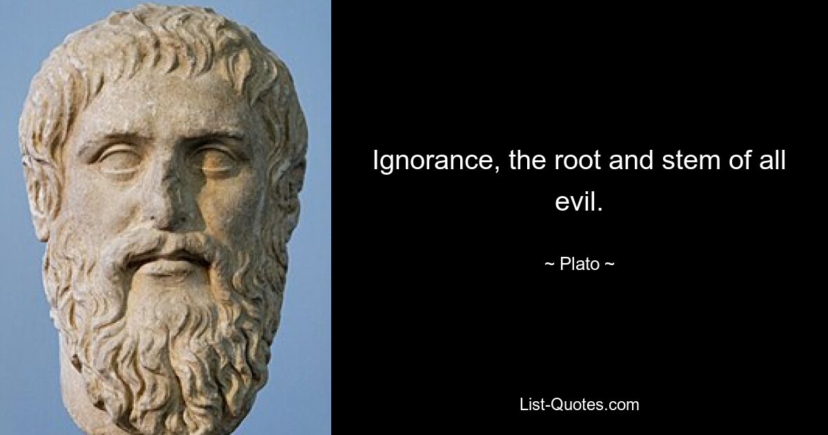 Ignorance, the root and stem of all evil. — © Plato