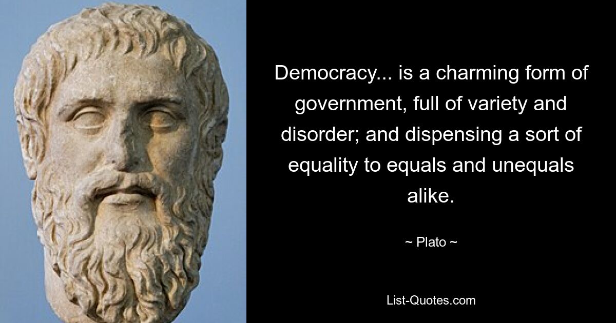 Democracy... is a charming form of government, full of variety and disorder; and dispensing a sort of equality to equals and unequals alike. — © Plato