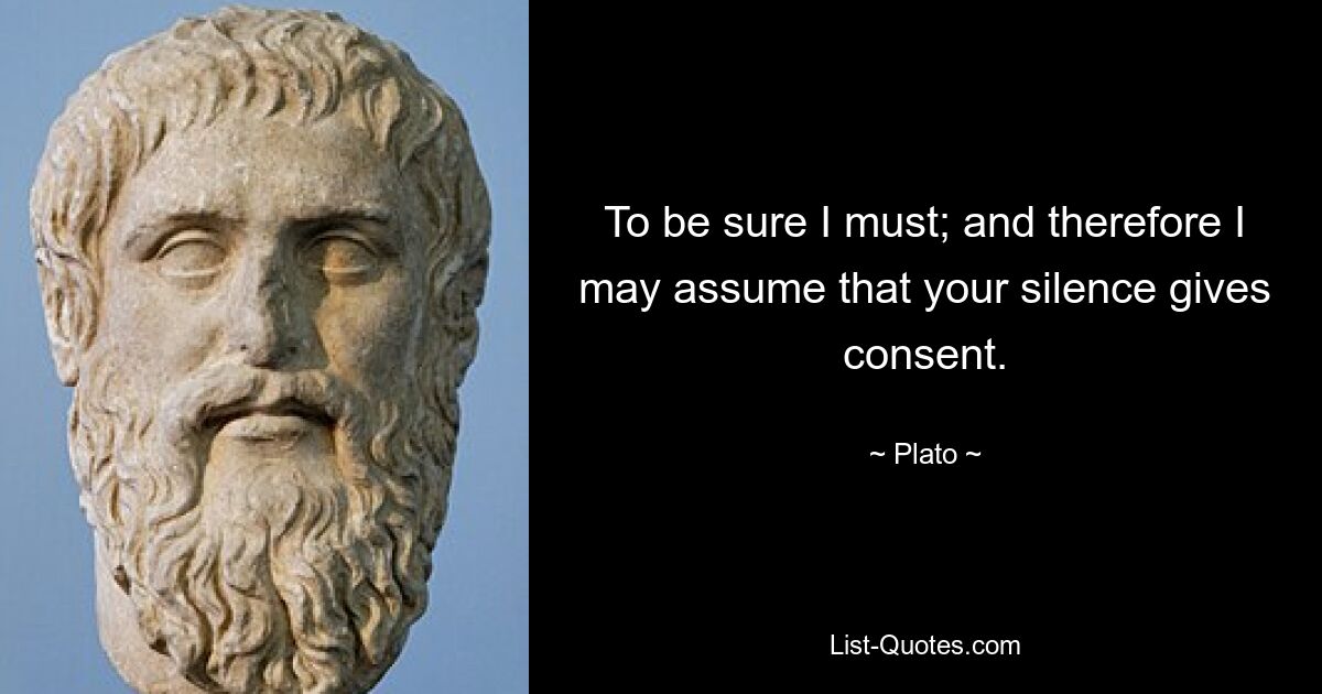 To be sure I must; and therefore I may assume that your silence gives consent. — © Plato