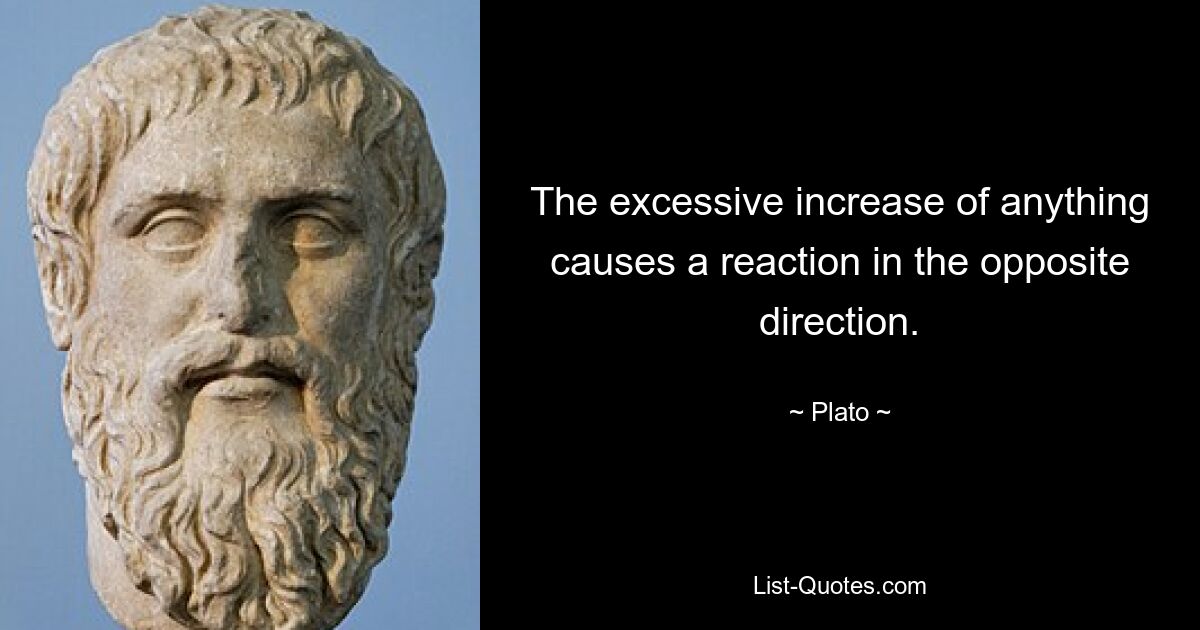 The excessive increase of anything causes a reaction in the opposite direction. — © Plato