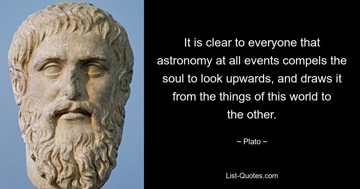 It is clear to everyone that astronomy at all events compels the soul to look upwards, and draws it from the things of this world to the other. — © Plato