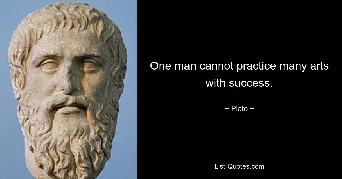 One man cannot practice many arts with success. — © Plato