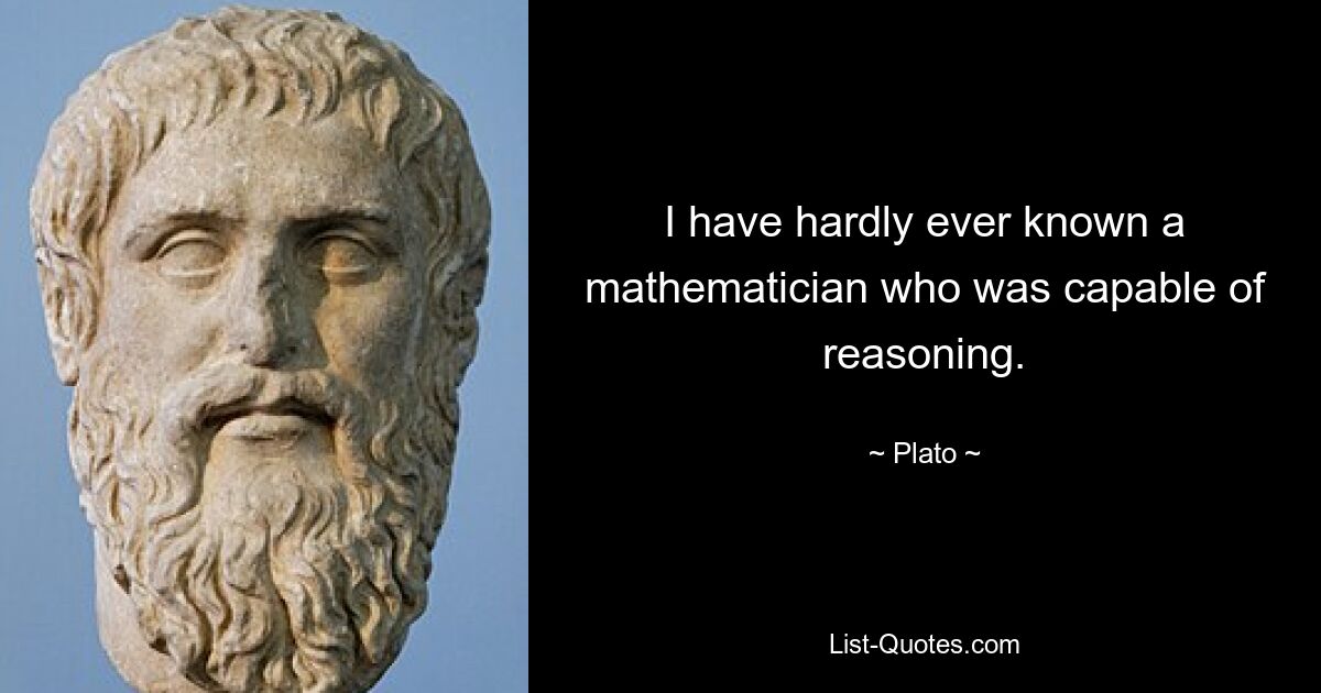 I have hardly ever known a mathematician who was capable of reasoning. — © Plato