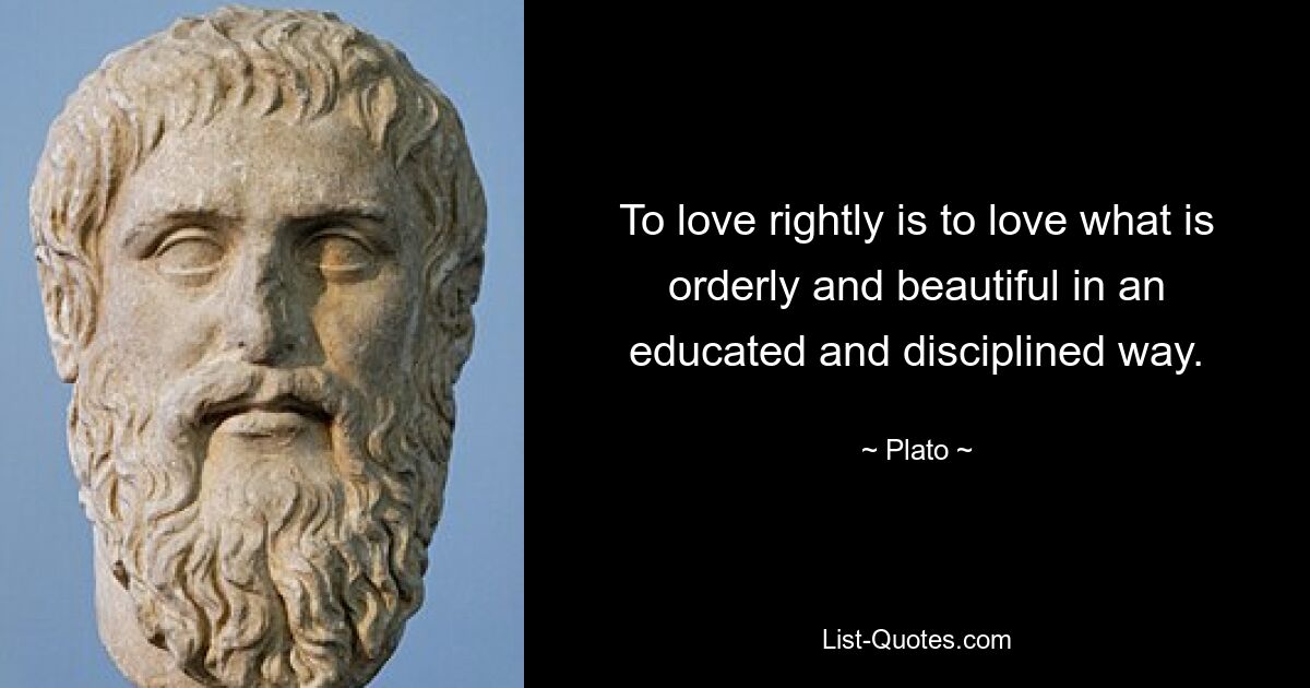 To love rightly is to love what is orderly and beautiful in an educated and disciplined way. — © Plato