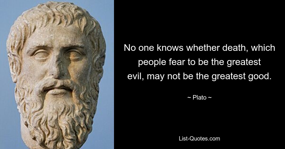 No one knows whether death, which people fear to be the greatest evil, may not be the greatest good. — © Plato