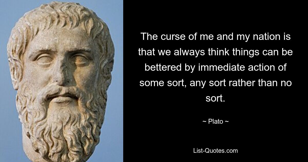 The curse of me and my nation is that we always think things can be bettered by immediate action of some sort, any sort rather than no sort. — © Plato