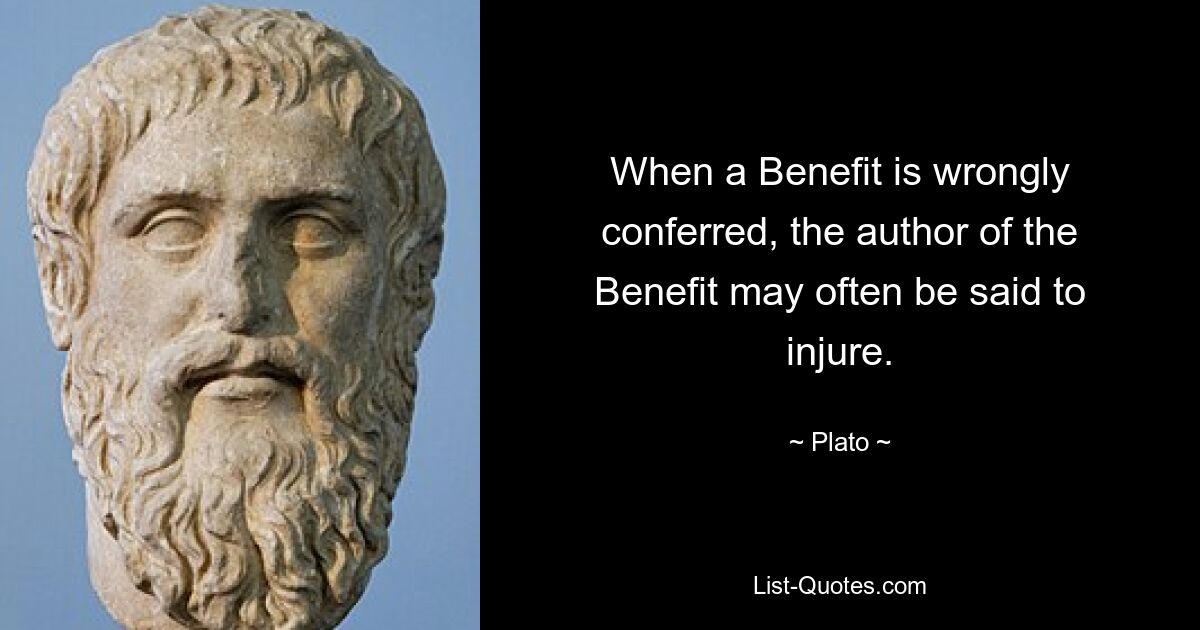 When a Benefit is wrongly conferred, the author of the Benefit may often be said to injure. — © Plato