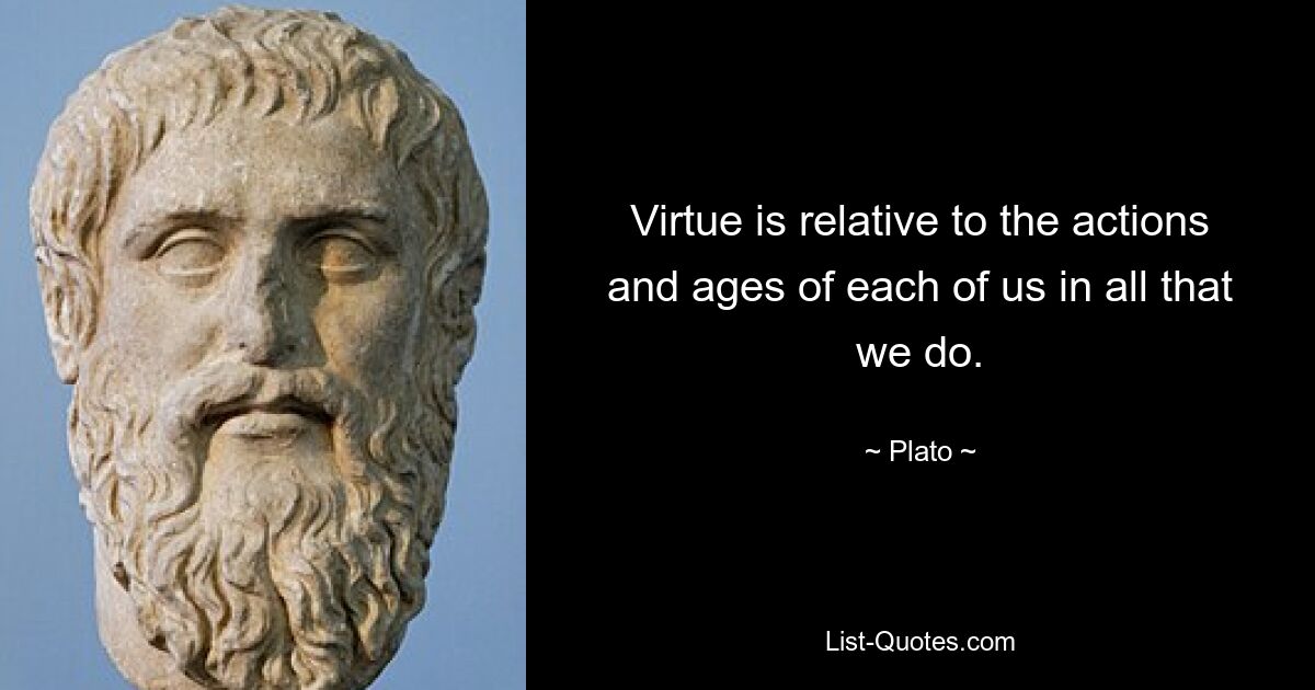 Virtue is relative to the actions and ages of each of us in all that we do. — © Plato