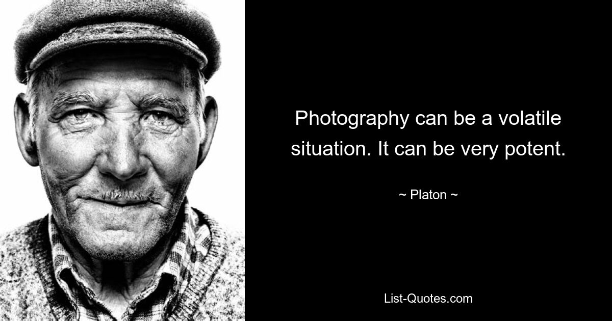 Photography can be a volatile situation. It can be very potent. — © Platon