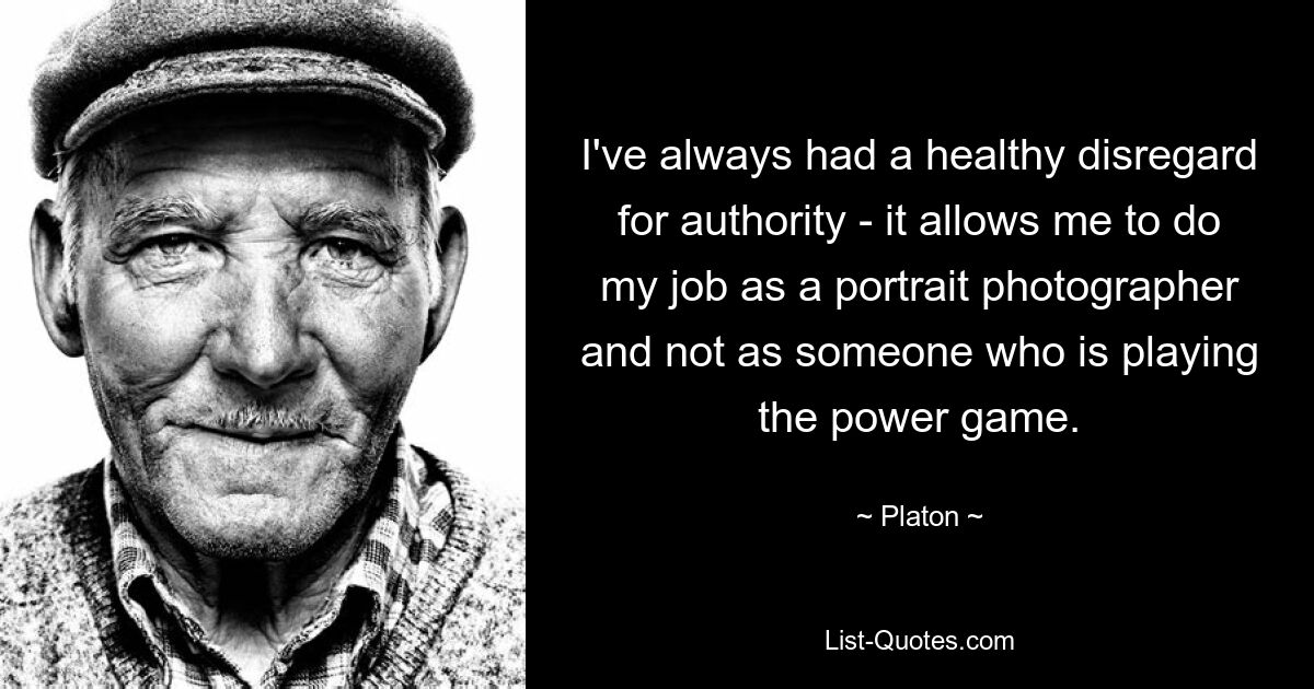 I've always had a healthy disregard for authority - it allows me to do my job as a portrait photographer and not as someone who is playing the power game. — © Platon