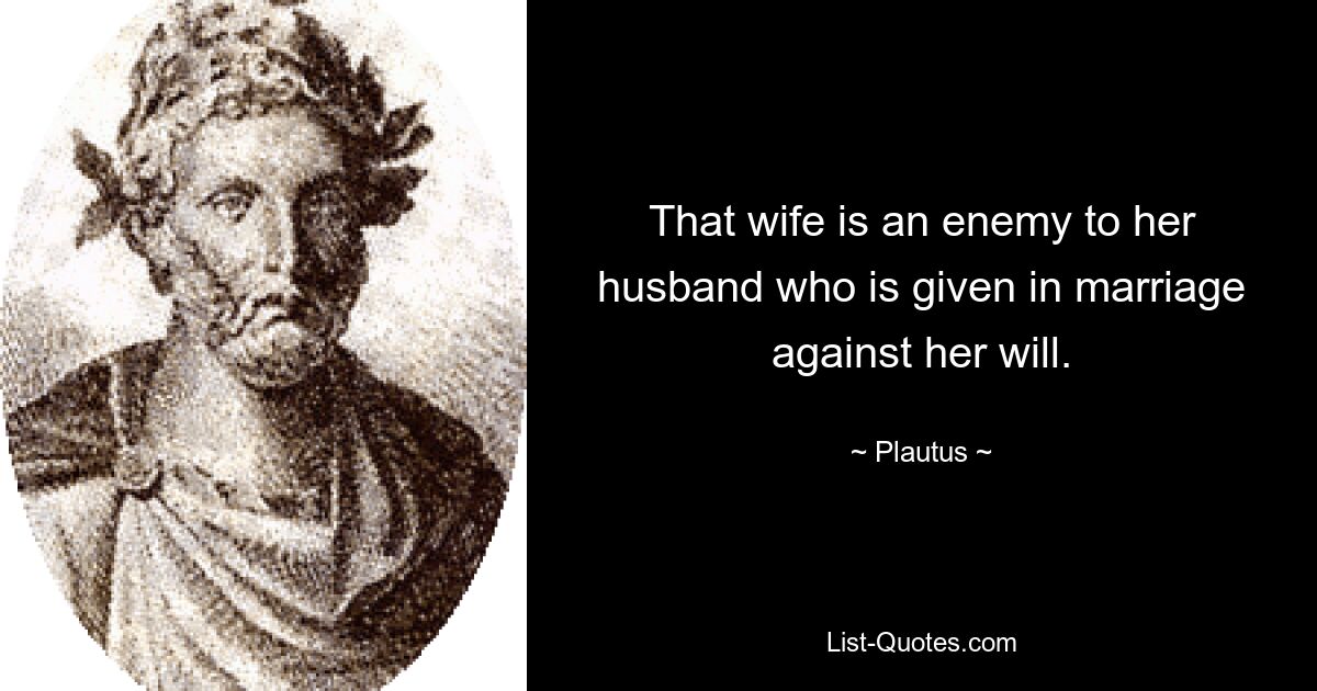 That wife is an enemy to her husband who is given in marriage against her will. — © Plautus