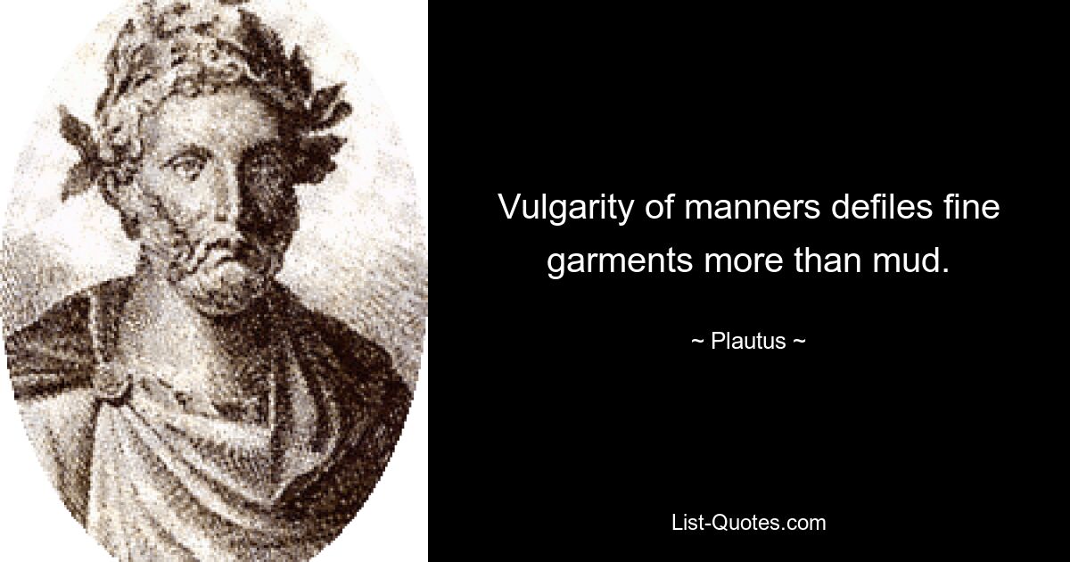 Vulgarity of manners defiles fine garments more than mud. — © Plautus